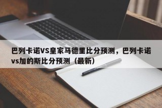 巴列卡诺VS皇家马德里比分预测，巴列卡诺vs加的斯比分预测（最新）