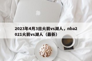 2023年4月3日火箭vs湖人，nba2021火箭vs湖人（最新）