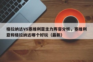 格拉纳达VS塞维利亚主力阵容分析，塞维利亚和格拉纳达哪个好玩（最新）