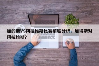 加的斯VS阿拉维斯比赛前瞻分析，加得斯对阿拉维斯？