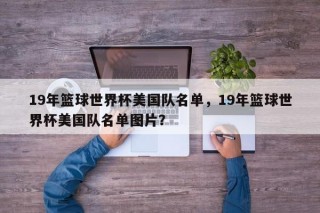 19年篮球世界杯美国队名单，19年篮球世界杯美国队名单图片？