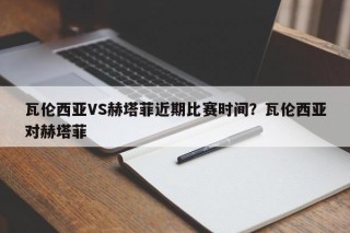 瓦伦西亚VS赫塔菲近期比赛时间？瓦伦西亚对赫塔菲