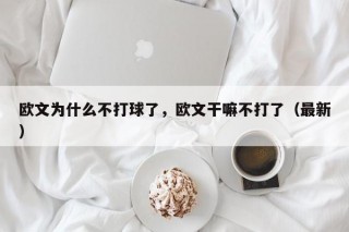 欧文为什么不打球了，欧文干嘛不打了（最新）