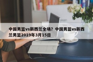 中国男篮vs新西兰全场？中国男篮vs新西兰男篮2019年3月15日