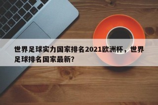 世界足球实力国家排名2021欧洲杯，世界足球排名国家最新？