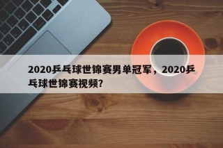 2020乒乓球世锦赛男单冠军，2020乒乓球世锦赛视频？