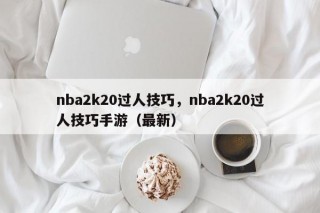 nba2k20过人技巧，nba2k20过人技巧手游（最新）
