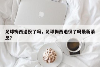 足球梅西退役了吗，足球梅西退役了吗最新消息？
