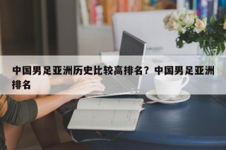中国男足亚洲历史比较高排名？中国男足亚洲排名