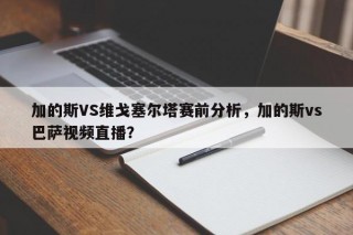 加的斯VS维戈塞尔塔赛前分析，加的斯vs巴萨视频直播？