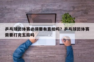 乒乓球团体赛必须要有直拍吗？乒乓球团体赛需要打完五局吗