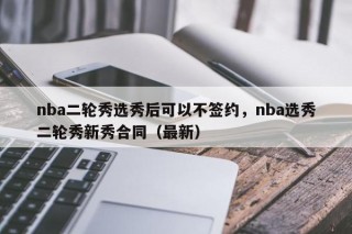 nba二轮秀选秀后可以不签约，nba选秀二轮秀新秀合同（最新）