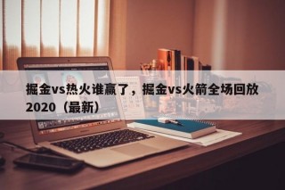 掘金vs热火谁赢了，掘金vs火箭全场回放2020（最新）