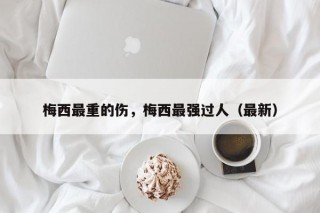 梅西最重的伤，梅西最强过人（最新）