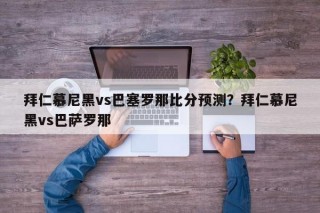 拜仁慕尼黑vs巴塞罗那比分预测？拜仁慕尼黑vs巴萨罗那