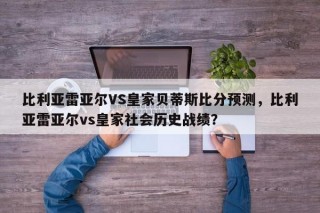 比利亚雷亚尔VS皇家贝蒂斯比分预测，比利亚雷亚尔vs皇家社会历史战绩？
