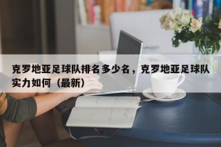 克罗地亚足球队排名多少名，克罗地亚足球队实力如何（最新）