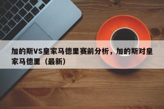 加的斯VS皇家马德里赛前分析，加的斯对皇家马德里（最新）
