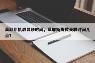 莫耶斯执教曼联时间，莫耶斯执教曼联时间几点？