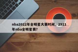 nba2022年全明星大赛时间，2921年nba全明星赛？