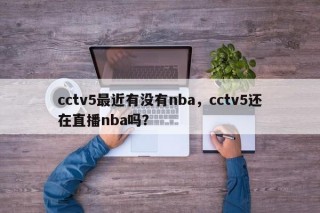 cctv5最近有没有nba，cctv5还在直播nba吗？