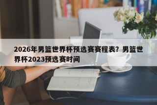 2026年男篮世界杯预选赛赛程表？男篮世界杯2023预选赛时间