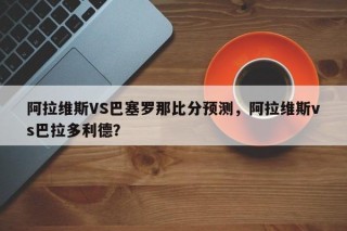 阿拉维斯VS巴塞罗那比分预测，阿拉维斯vs巴拉多利德？