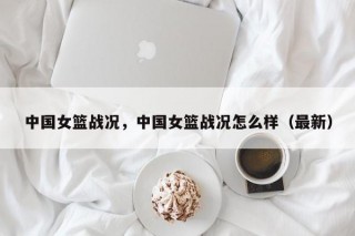 中国女篮战况，中国女篮战况怎么样（最新）