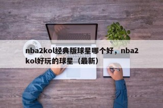 nba2kol经典版球星哪个好，nba2kol好玩的球星（最新）