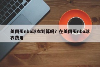 美国买nba球衣划算吗？在美国买nba球衣费用
