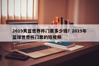 2019男篮世界杯门票多少钱？2019年篮球世界杯门票的短视频