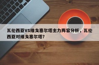 瓦伦西亚VS维戈塞尔塔主力阵容分析，瓦伦西亚对维戈塞尔塔？