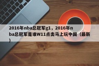 2016年nba总冠军g1，2016年nba总冠军是谁W11点击马上玩中国（最新）