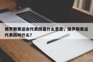 俄罗斯奥运会代表团是什么意思，俄罗斯奥运代表团叫什么？