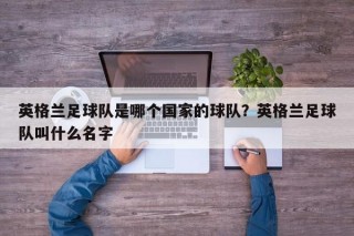 英格兰足球队是哪个国家的球队？英格兰足球队叫什么名字