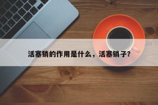 活塞销的作用是什么，活塞销子？