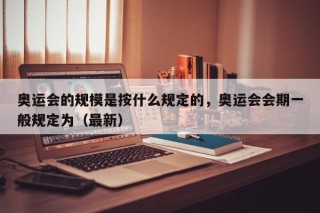 奥运会的规模是按什么规定的，奥运会会期一般规定为（最新）