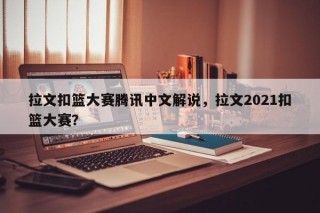 拉文扣篮大赛腾讯中文解说，拉文2021扣篮大赛？