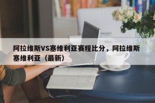 阿拉维斯VS塞维利亚赛程比分，阿拉维斯 塞维利亚（最新）