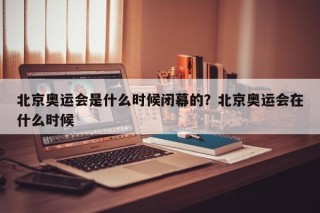 北京奥运会是什么时候闭幕的？北京奥运会在什么时候