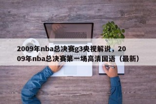 2009年nba总决赛g3央视解说，2009年nba总决赛第一场高清国语（最新）