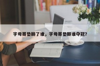 字母哥垫脚了谁，字母哥垫脚谁夺冠？