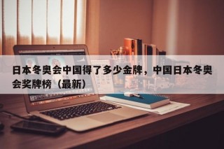 日本冬奥会中国得了多少金牌，中国日本冬奥会奖牌榜（最新）