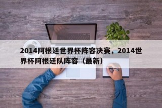 2014阿根廷世界杯阵容决赛，2014世界杯阿根廷队阵容（最新）