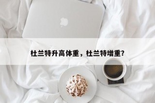 杜兰特升高体重，杜兰特增重？