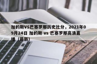 加的斯VS巴塞罗那历史比分，2021年09月24日 加的斯 vs 巴塞罗那高清直播（最新）