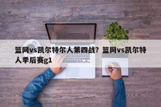 篮网vs凯尔特尔人第四战？篮网vs凯尔特人季后赛g1