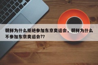 朝鲜为什么拒绝参加东京奥运会，朝鲜为什么不参加东京奥运会?？