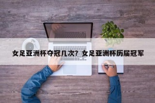 女足亚洲杯夺冠几次？女足亚洲杯历届冠军