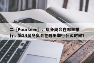 二〖Fourteen〗、届冬奥会在哪里举行，第24届冬奥会在哪里举行什么时候？